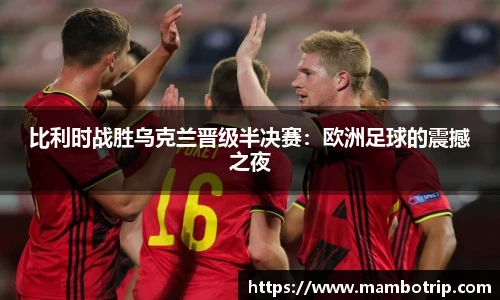 比利时战胜乌克兰晋级半决赛：欧洲足球的震撼之夜