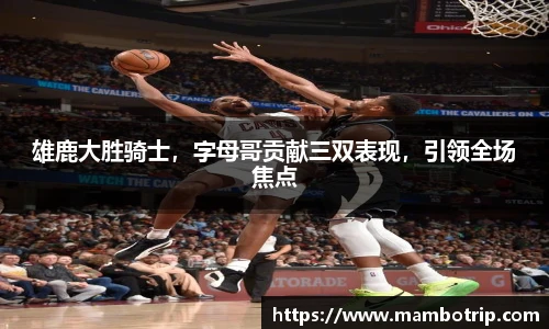 雄鹿大胜骑士，字母哥贡献三双表现，引领全场焦点