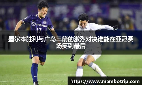 墨尔本胜利与广岛三箭的激烈对决谁能在亚冠赛场笑到最后