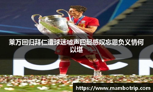 莱万回归拜仁遭球迷嘘声四起感叹忘恩负义情何以堪