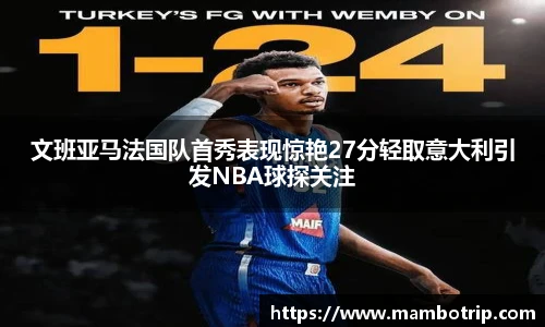 文班亚马法国队首秀表现惊艳27分轻取意大利引发NBA球探关注