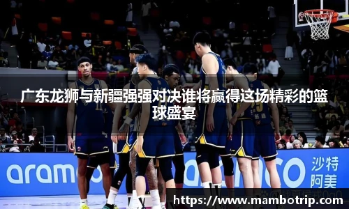 广东龙狮与新疆强强对决谁将赢得这场精彩的篮球盛宴